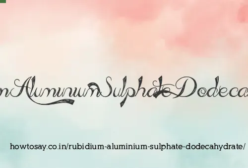 Rubidium Aluminium Sulphate Dodecahydrate
