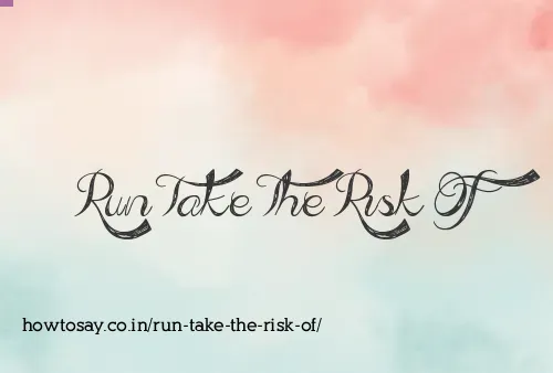 Run Take The Risk Of