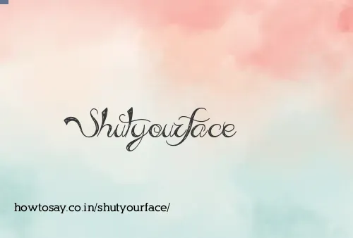 Shutyourface