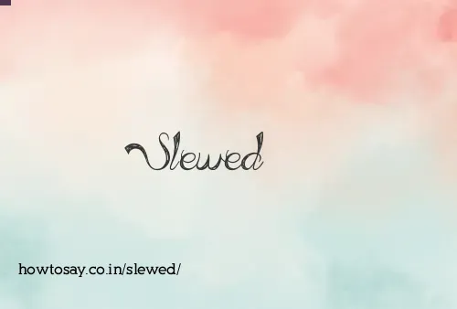 Slewed