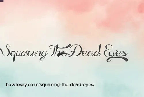Squaring The Dead Eyes
