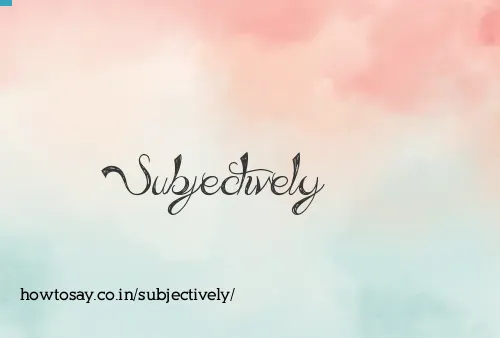 Subjectively