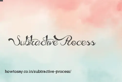 Subtractive Process