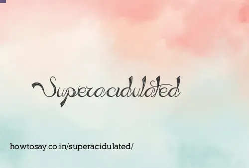 Superacidulated