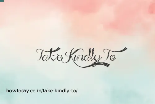 Take Kindly To