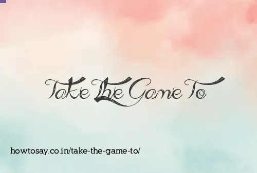 Take The Game To