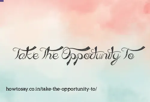 Take The Opportunity To
