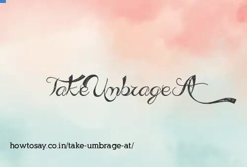 Take Umbrage At