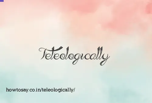 Teleologically