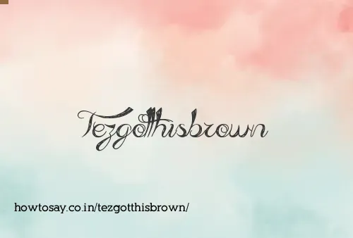 Tezgotthisbrown