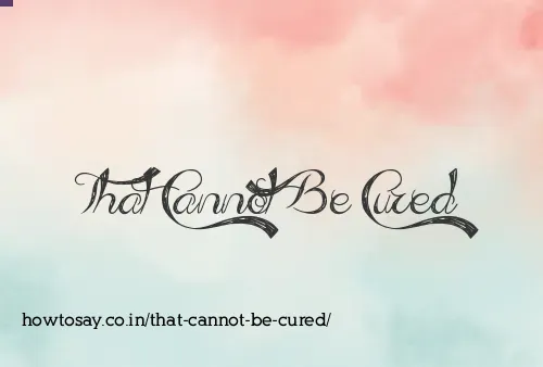 That Cannot Be Cured