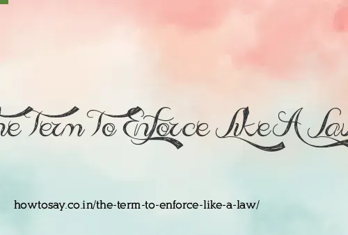 The Term To Enforce Like A Law