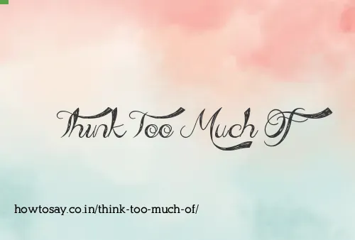 Think Too Much Of