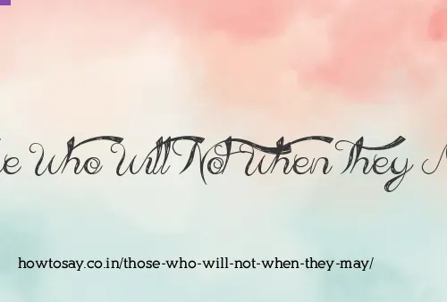 Those Who Will Not When They May