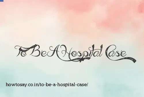 To Be A Hospital Case