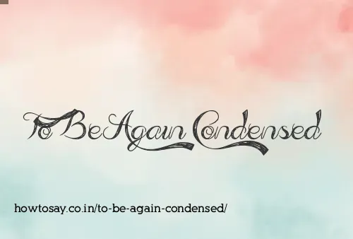 To Be Again Condensed