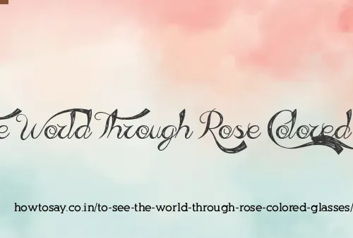To See The World Through Rose Colored Glasses
