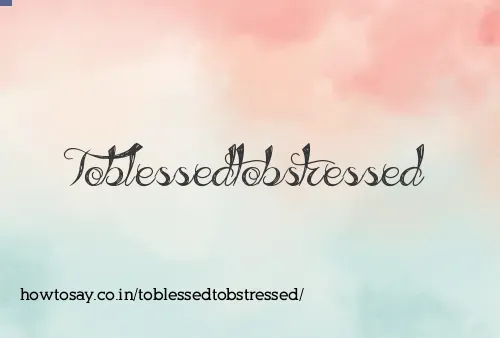 Toblessedtobstressed