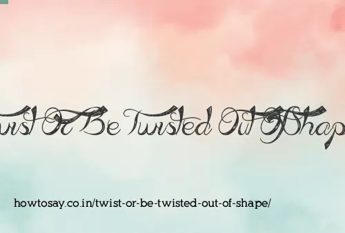 Twist Or Be Twisted Out Of Shape