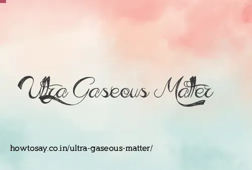 Ultra Gaseous Matter