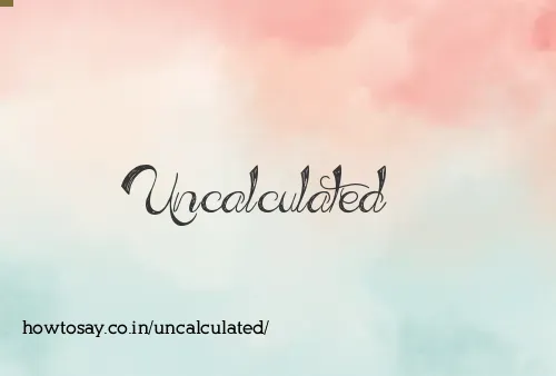 Uncalculated