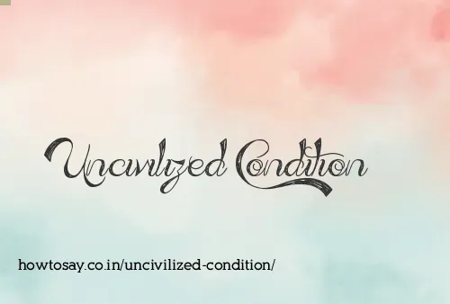 Uncivilized Condition