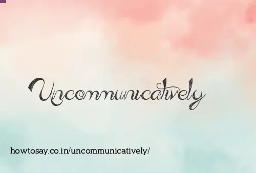 Uncommunicatively