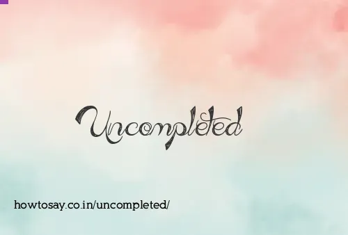 Uncompleted