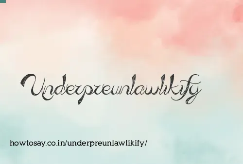 Underpreunlawlikify