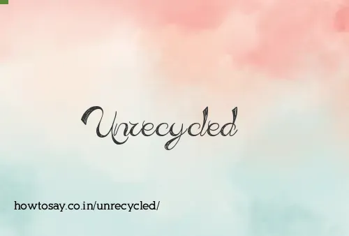 Unrecycled