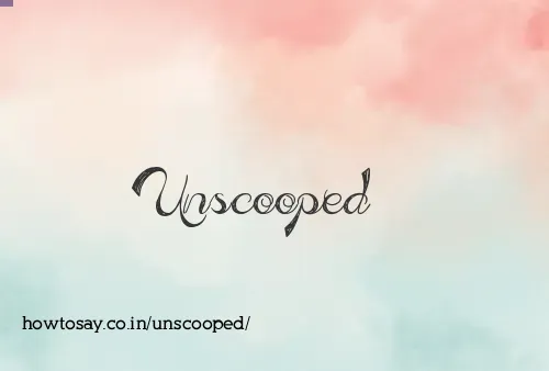 Unscooped