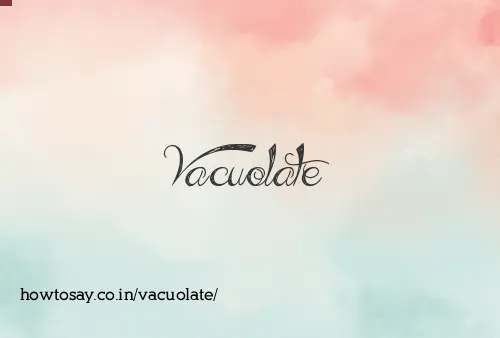 Vacuolate