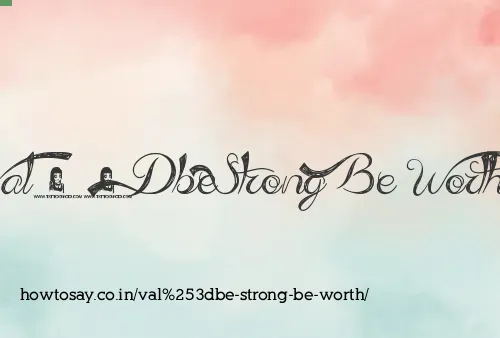 Val=be Strong Be Worth