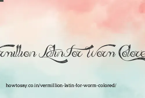 Vermillion Latin For Worm Colored