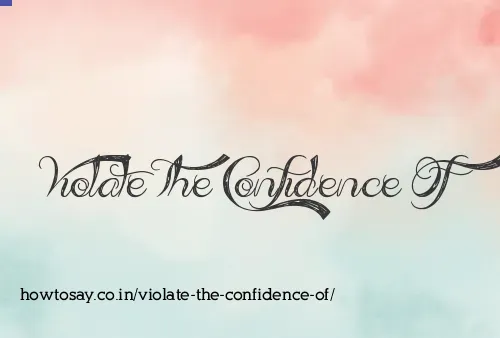 Violate The Confidence Of