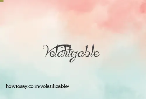 Volatilizable