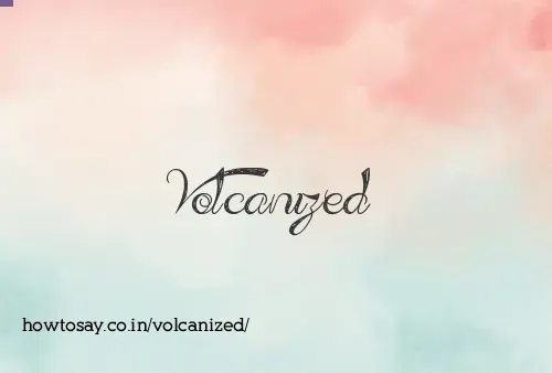 Volcanized