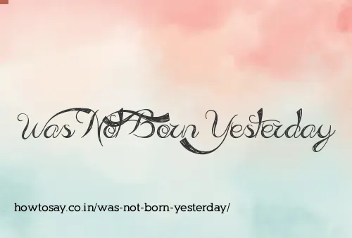 Was Not Born Yesterday