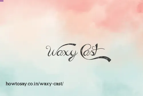 Waxy Cast