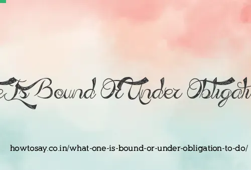 What One Is Bound Or Under Obligation To Do