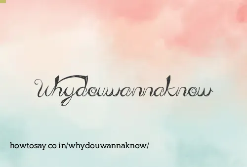 Whydouwannaknow
