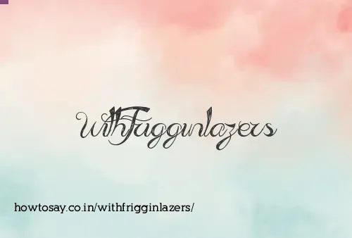 Withfrigginlazers