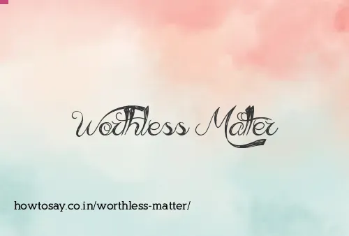 Worthless Matter
